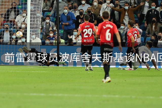 前雷霆球员波库舍夫斯基谈NBA回归计划 坦言仍需提升技术